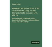 Bibliotheca Historico-Militaris: -2. bd. I. Geschichte der Kriege von den ältesten Zeiten bis zum Jahre 1880. 1887-90: Bibliotheca ... ältesten Zeiten bis zum Jahre 1880. 1887-90