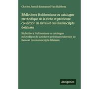 Bibliotheca Hulthemiana ou catalogue méthodique de la riche et précieuse collection de livres et des manuscripts délaissés: Bibliotheca Hulthemiana ou ... de livres et des manuscripts délaissés