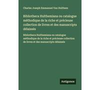 Bibliotheca Hulthemiana ou catalogue méthodique de la riche et précieuse collection de livres et des manuscripts délaissés: Bibliotheca Hulthemiana ou ... de livres et des manuscripts délaissés