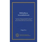 Bibliotheca incunabulorum: a collection of books printed before 1501 from the presses of England, France, Germany, Italy, the Netherlands, Spain and Switzerland