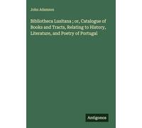 Bibliotheca Lusitana ; or, Catalogue of Books and Tracts, Relating to History, Literature, and Poetry of Portugal