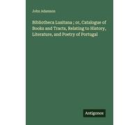 Bibliotheca Lusitana ; or, Catalogue of Books and Tracts, Relating to History, Literature, and Poetry of Portugal