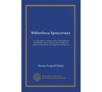 Bibliotheca Spenceriana (v.5): or, A descriptive catalogue of the books printed in the fifteenth century, and of many valuable first editions, in the library of George John Earl Spencer