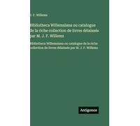 Bibliotheca Willemsiana ou catalogue de la riche collection de livres délaissés par M. J. F. Willems: Bibliotheca Willemsiana ou catalogue de la riche ... de livres délaissés par M. J. F. Willems