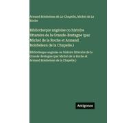 Bibliotheque angloise ou histoire litteraire de la Grande-Bretagne (par Michel de la Roche et Armand Boisbelean de la Chapelle.): Bibliotheque ... la Roche et Armand Boisbelean de la Chapelle
