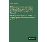 Bibliothèque curieuse historique et critique, ou Catalogue raisonné de livres difficiles à trouver, par David Clement: Bibliothèque curieuse ... difficiles à trouver, par David Clement