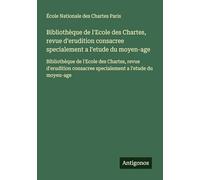 Bibliothèque de l'Ecole des Chartes, revue d'erudition consacree specialement a l'etude du moyen-age: Bibliothèque de l'Ecole des Chartes, revue ... consacree specialement a l'etude du moyen-age