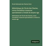 Bibliothèque de l'Ecole des Chartes, revue d'erudition consacree specialement a l'etude du moyen-age: Bibliothèque de l'Ecole des Chartes, revue ... consacree specialement a l'etude du moyen-age