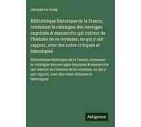 Bibliothèque historique de la France, contenant le catalogue des ouvrages imprimés & manuscrits qui traitent de l'histoire de ce royaume, ou qui y ont ... avec des notes critiques et historiques