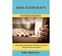 BIBLIOTHERAPY FOR BEGINNERS: Harness the Healing Power of Words to Calm Your Mind and Nurture Your Soul