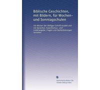 Biblische Geschichten, mit Bildern, für Wochen- und Sonntagschulen: mit Worten der Heiligen Schrift erzählt und mit Sprüchen, Katechismus- und Liederangabe, Fragen und Sacherklärungen versehen