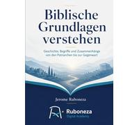 Biblische Grundlagen verstehen: Geschichte, Begriffe und Zusammenhänge von den Patriarchen bis zur Gegenwart
