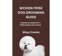 BICHON FRISE DOG GROOMING GUIDE: Essential techniques for a fluffy, healthy coat at home