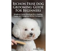 Bichon Frise Dog Grooming Guide For Beginners: Simple at Home Routines for a Healthy, Happy and Gorgeous Bichon Companion