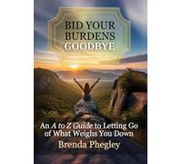 Bid Your Burdens Goodbye: An A to Z Guide to Letting Go of What Weighs you Down