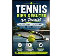 Bien débuter au tennis - Le guide complet du débutant: Matériel · Gestes · Règles du jeu