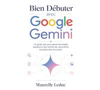 Bien Débuter avec Google Gemini: Un guide clair pour passer de simples questions à des recherches, documents et projets bien structurés