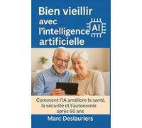 Bien vieillir avec l’intelligence artificielle: Comment l’IA peut améliorer la santé, la sécurité, l’autonomie et la vie quotidienne après 60 ans - ... et pratique pour les seniors et leurs proches