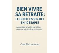 Bien Vivre Sa Retraite : Le Guide Essentiel en 10 Étapes: Accompagner votre transition vers une retraite épanouissante