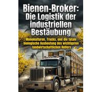Bienen-Broker: Die Logistik der industriellen Bestäubung: Monokulturen, Trucks, und die fatale biologische Ausbeutung des wichtigsten landwirtschaftlichen Helfers