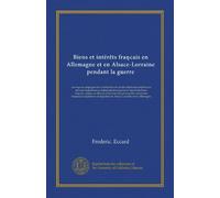 Biens et intérêts francais en Allemagne et en Alsace-Lorraine pendant la guerre: ouvrage accompagné de la traduction des textes allemands relatifs ... francaises séquestrées et liquidées en...