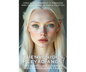 ¡Bienvenidos, Pleyadianos! : Guía Definitiva para el Inminente Primer Contacto Abierto y Global: CÓMO SE TRANSFORMARÁ LA HUMANIDAD PARA CONECTAR CON LA FAMILIA GALÁCTICA