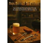 Bier, Bauch & Bratwurst: Das inoffizielle Männerhandbuch für alle, die wissen das Perfektion überbewertet ist.