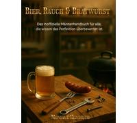 Bier, Bauch & Bratwurst: Das inoffizielle Männerhandbuch für alle, die wissen, das Perfektion überbewertet ist.