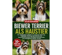BIEWER TERRIER ALS HAUSTIER: Ein vollständiger Leitfaden zur Aufzucht, Fütterung, Fellpflege, Erziehung, Verhaltenskunde, Gesundheitsvorsorge und Pflege eines gesunden und anhänglichen Biewer Terriers
