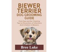 BIEWER TERRIER DOG GROOMING GUIDE: From Eye and Ear Cleaning Tips to Prevention of Infections And Irritation in Biewers