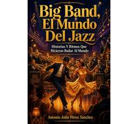Big Band, El Mundo Del Jazz: Historias Y Ritmos Que Hicieron Bailar Al Mundo