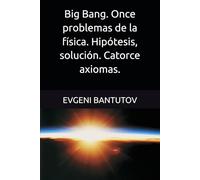 Big Bang. Once problemas de la física. Hipótesis, solución. Catorce axiomas.: 3 (Español. TEORÍA DEL BIG BANG. MATERIA OSCURA. ENERGÍA OSCURA.)