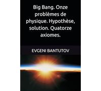 Big Bang. Onze problèmes de physique. Hypothèse, solution. Quatorze axiomes.: 4 (Français. THÉORIE DU BIG BANG. MATIÈRE NOIRE. ÉNERGIE NOIRE.)