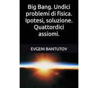 Big Bang. Undici problemi di fisica. Ipotesi, soluzione. Quattordici assiomi.: 4 (Italiano. TEORIA DEL BIG BANG. MATERIA OSCURA. ENERGIA OSCURA.)