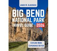 BIG BEND NATIONAL PARK TRAVEL GUIDE 2026-2027: Chisos Mountains, Santa Elena Canyon, Boquillas Canyon, Hiking Trails, Scenic Drives, Camping, Lodging, Maps, and Multi-Day Itineraries