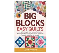 Big Blocks Easy Quilts: A Detailed Step by Step Guide to Master the Amazing Craft of Creating Large Block Quilts with Stunning Projects to Try at Home