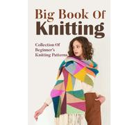 Big Book Of Knitting: Collection Of Beginner’s Knitting Patterns: Easy To Intermediate Knitting Projects