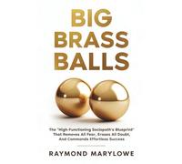 Big Brass Balls: The "High-Functioning Sociopath's Blueprint" That Removes All Fear, Erases All Doubt, And Commands Effortless Success