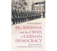 Big Business and the Crisis of German Democracy: Liberalism and the Grand Hotels of Berlin, 1875-1933 (Publications of the German Historical Institute)