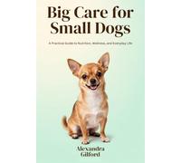 BIG CARE FOR SMALL DOGS: A Practical Guide to Nutrition, Wellness, and Everyday Life