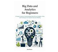 Big Data and Analytics for Beginners: A Simple Guide to Understanding Data-Driven Insights, Tools, and Techniques for Smarter Decision-Making