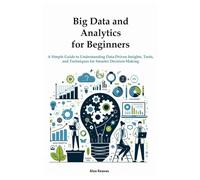 Big Data and Analytics for Beginners: A Simple Guide to Understanding Data-Driven Insights, Tools, and Techniques for Smarter Decision-Making