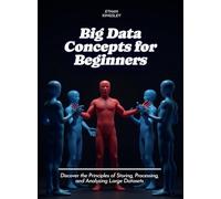 Big Data Concepts for Beginners: Discover the Principles of Storing, Processing, and Analyzing Large Datasets