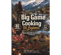 BIG GAME COOKING FOR BEGINNERS: Field-To-Table Recipes For Venison, Elk, Moose, Caribou, Bear, Mountain Lion, And Wild Boar (Beau Lyons Field To Table)