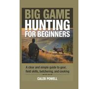 BIG GAME HUNTING FOR BEGINNERS: A clear and simple guide to gear, field skills, butchering, and cooking