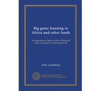 Big game hunting in Africa and other lands: the appearance, habits, traits of character and every detail of wild animal life