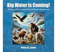 Big Water is Coming!: The Story of the Ice Age Floods of Glacial Lake Missoula