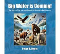 Big Water is Coming!: The Story of The Ice Age Floods of Glacial Lake MIssoula