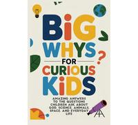 BIG WHYS for CURIOUS KIDS: Amazing Answers to the Questions Children Ask About God, Science, Animals, Space, and Everyday Life