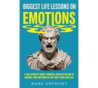 Biggest Life Lessons on Emotions: A Collection of Short, Powerful Insights on How To Manage Your Emotions So They Don't Ruin Your Life